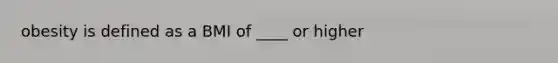 obesity is defined as a BMI of ____ or higher