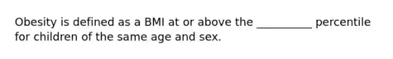 Obesity is defined as a BMI at or above the __________ percentile for children of the same age and sex.