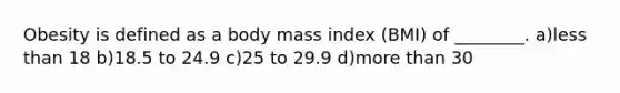 Obesity is defined as a body mass index (BMI) of ________. a)less than 18 b)18.5 to 24.9 c)25 to 29.9 d)more than 30