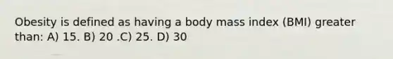 Obesity is defined as having a body mass index (BMI) greater than: A) 15. B) 20 .C) 25. D) 30