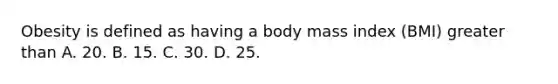 Obesity is defined as having a body mass index (BMI) greater than A. 20. B. 15. C. 30. D. 25.