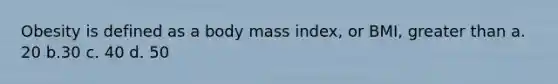 Obesity is defined as a body mass index, or BMI, greater than a. 20 b.30 c. 40 d. 50