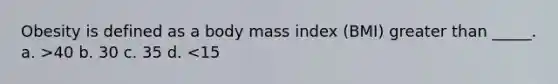 Obesity is defined as a body mass index (BMI) greater than _____. a. >40 b. 30 c. 35 d. <15