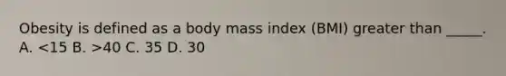 Obesity is defined as a body mass index (BMI) greater than _____. A. 40 C. 35 D. 30