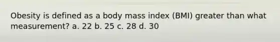 Obesity is defined as a body mass index (BMI) greater than what measurement? a. 22 b. 25 c. 28 d. 30