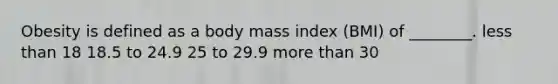 Obesity is defined as a body mass index (BMI) of ________. less than 18 18.5 to 24.9 25 to 29.9 more than 30