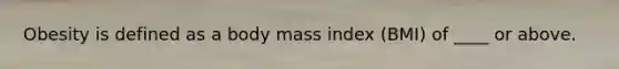 Obesity is defined as a body mass index (BMI) of ____ or above.