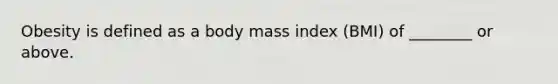 Obesity is defined as a body mass index (BMI) of ________ or above.