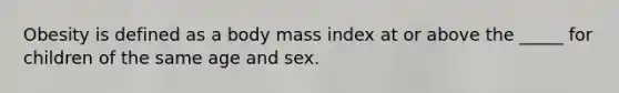 Obesity is defined as a body mass index at or above the _____ for children of the same age and sex.