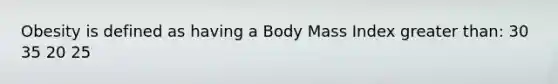 Obesity is defined as having a Body Mass Index <a href='https://www.questionai.com/knowledge/ktgHnBD4o3-greater-than' class='anchor-knowledge'>greater than</a>: 30 35 20 25