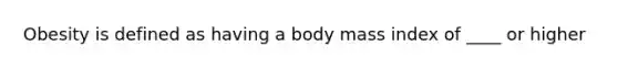 Obesity is defined as having a body mass index of ____ or higher