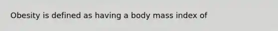 Obesity is defined as having a body mass index of