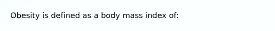 Obesity is defined as a body mass index of: