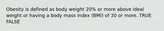 Obesity is defined as body weight 20% or more above ideal weight or having a body mass index (BMI) of 30 or more. TRUE FALSE