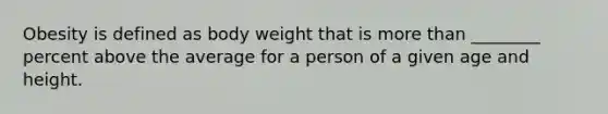 Obesity is defined as body weight that is more than ________ percent above the average for a person of a given age and height.