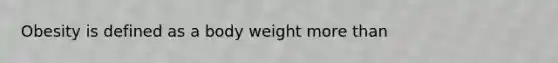 Obesity is defined as a body weight more than