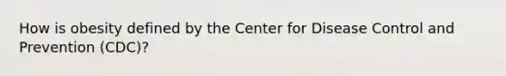 How is obesity defined by the Center for Disease Control and Prevention (CDC)?