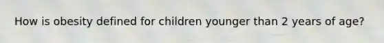 How is obesity defined for children younger than 2 years of age?