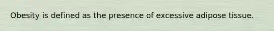 Obesity is defined as the presence of excessive adipose tissue.