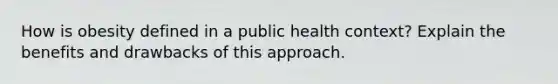 How is obesity defined in a public health context? Explain the benefits and drawbacks of this approach.