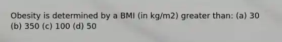 Obesity is determined by a BMI (in kg/m2) greater than: (a) 30 (b) 350 (c) 100 (d) 50