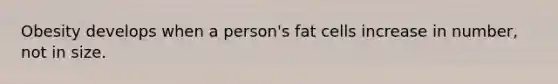 Obesity develops when a person's fat cells increase in number, not in size.