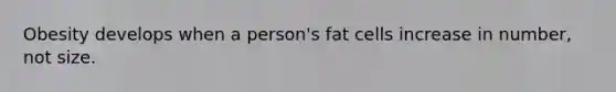 Obesity develops when a person's fat cells increase in number, not size.