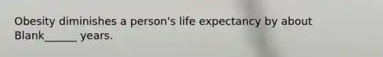 Obesity diminishes a person's life expectancy by about Blank______ years.