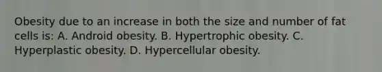 Obesity due to an increase in both the size and number of fat cells is: A. Android obesity. B. Hypertrophic obesity. C. Hyperplastic obesity. D. Hypercellular obesity.