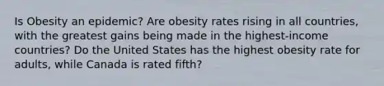 Is Obesity an epidemic? Are obesity rates rising in all countries, with the greatest gains being made in the highest-income countries? Do the United States has the highest obesity rate for adults, while Canada is rated fifth?