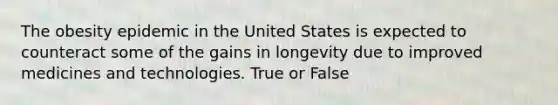 The obesity epidemic in the United States is expected to counteract some of the gains in longevity due to improved medicines and technologies. True or False