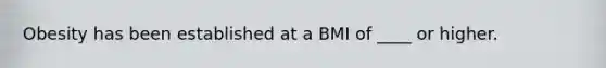 Obesity has been established at a BMI of ____ or higher.