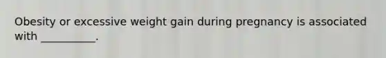 Obesity or excessive weight gain during pregnancy is associated with __________.