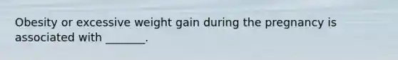 Obesity or excessive weight gain during the pregnancy is associated with _______.