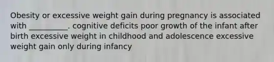 Obesity or excessive weight gain during pregnancy is associated with __________. cognitive deficits poor growth of the infant after birth excessive weight in childhood and adolescence excessive weight gain only during infancy