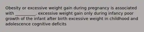 Obesity or excessive weight gain during pregnancy is associated with __________. excessive weight gain only during infancy poor growth of the infant after birth excessive weight in childhood and adolescence cognitive deficits