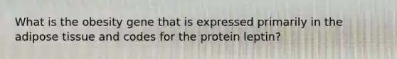 What is the obesity gene that is expressed primarily in the adipose tissue and codes for the protein leptin?