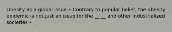 Obesity as a global issue • Contrary to popular belief, the obesity epidemic is not just an issue for the __ __ and other industrialized societies • __