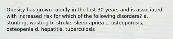 Obesity has grown rapidly in the last 30 years and is associated with increased risk for which of the following disorders? a. stunting, wasting b. stroke, sleep apnea c. osteoporosis, osteopenia d. hepatitis, tuberculosis