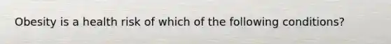 Obesity is a health risk of which of the following conditions?