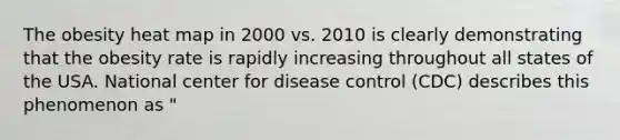 The obesity heat map in 2000 vs. 2010 is clearly demonstrating that the obesity rate is rapidly increasing throughout all states of the USA. National center for disease control (CDC) describes this phenomenon as "