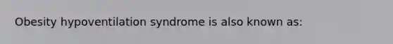 Obesity hypoventilation syndrome is also known as: