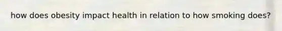 how does obesity impact health in relation to how smoking does?