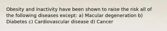 Obesity and inactivity have been shown to raise the risk all of the following diseases except: a) Macular degeneration b) Diabetes c) Cardiovascular disease d) Cancer