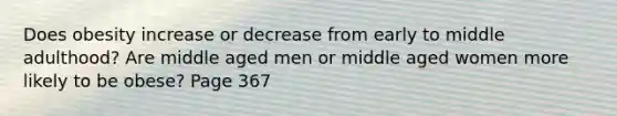 Does obesity increase or decrease from early to middle adulthood? Are middle aged men or middle aged women more likely to be obese? Page 367