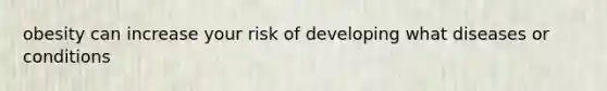 obesity can increase your risk of developing what diseases or conditions