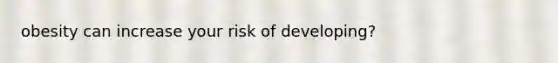 obesity can increase your risk of developing?