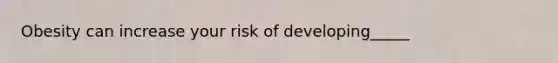 Obesity can increase your risk of developing_____