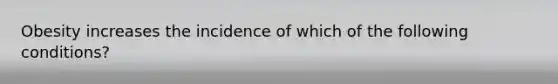 Obesity increases the incidence of which of the following conditions?