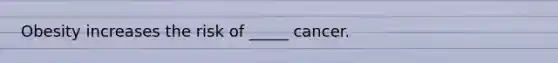 Obesity increases the risk of _____ cancer.